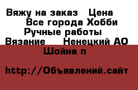 Вяжу на заказ › Цена ­ 800 - Все города Хобби. Ручные работы » Вязание   . Ненецкий АО,Шойна п.